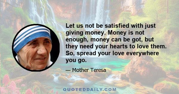 Let us not be satisfied with just giving money. Money is not enough, money can be got, but they need your hearts to love them. So, spread your love everywhere you go.