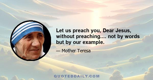 Let us preach you, Dear Jesus, without preaching.... not by words but by our example.