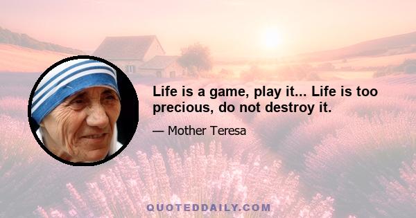 Life is a game, play it... Life is too precious, do not destroy it.