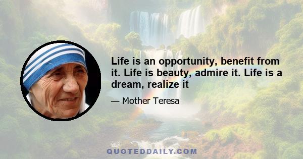 Life is an opportunity, benefit from it. Life is beauty, admire it. Life is a dream, realize it