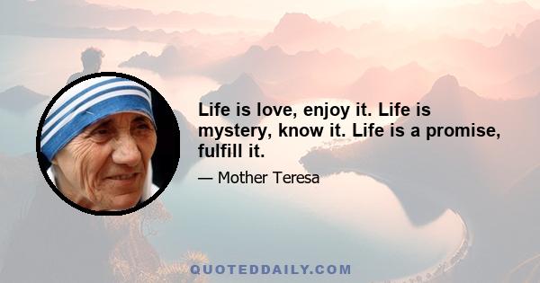 Life is love, enjoy it. Life is mystery, know it. Life is a promise, fulfill it.