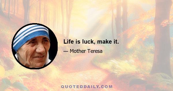 Life is luck, make it.