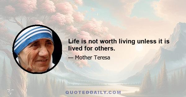 Life is not worth living unless it is lived for others.