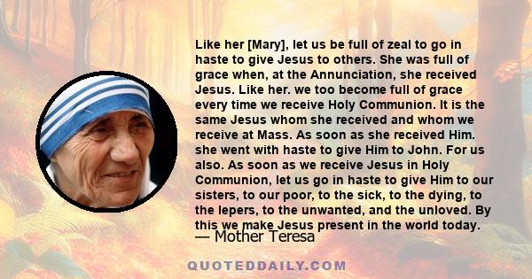 Like her [Mary], let us be full of zeal to go in haste to give Jesus to others. She was full of grace when, at the Annunciation, she received Jesus. Like her. we too become full of grace every time we receive Holy