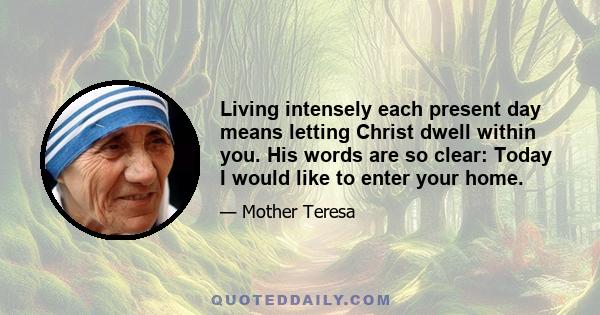 Living intensely each present day means letting Christ dwell within you. His words are so clear: Today I would like to enter your home.