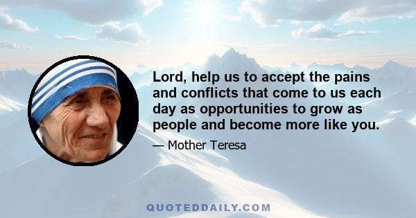 Lord, help us to accept the pains and conflicts that come to us each day as opportunities to grow as people and become more like you.