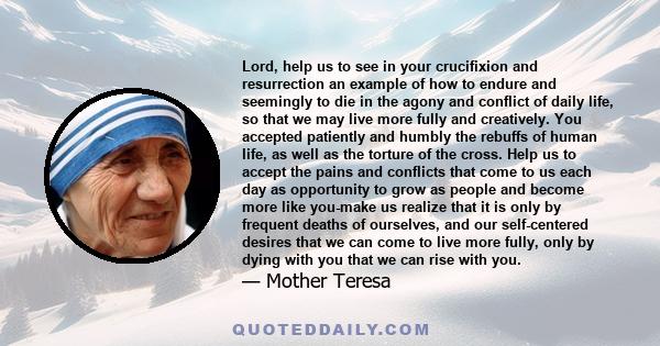 Lord, help us to see in your crucifixion and resurrection an example of how to endure and seemingly to die in the agony and conflict of daily life, so that we may live more fully and creatively. You accepted patiently