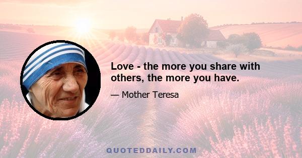 Love - the more you share with others, the more you have.