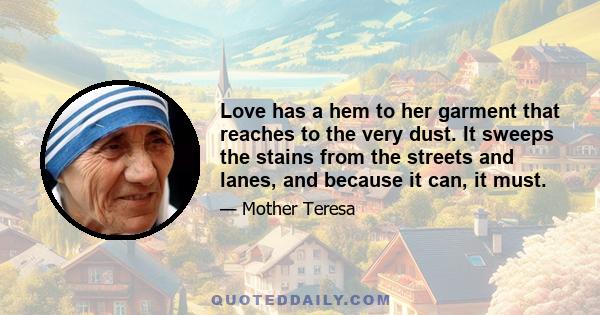 Love has a hem to her garment that reaches to the very dust. It sweeps the stains from the streets and lanes, and because it can, it must.