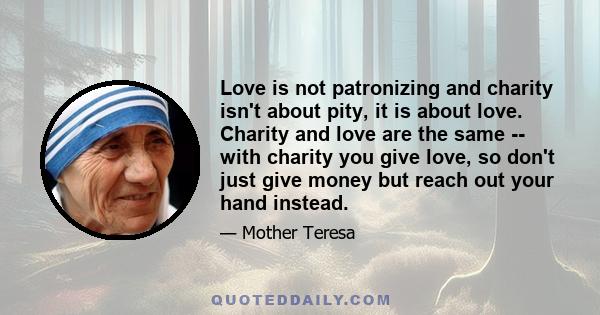 Love is not patronizing and charity isn't about pity, it is about love. Charity and love are the same -- with charity you give love, so don't just give money but reach out your hand instead.