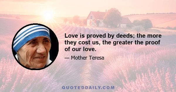 Love is proved by deeds; the more they cost us, the greater the proof of our love.