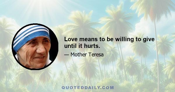 Love means to be willing to give until it hurts.