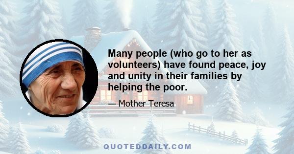 Many people (who go to her as volunteers) have found peace, joy and unity in their families by helping the poor.