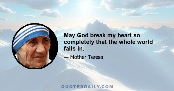 May God break my heart so completely that the whole world falls in.