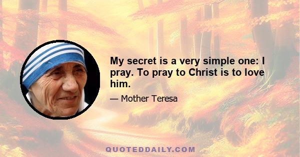 My secret is a very simple one: I pray. To pray to Christ is to love him.