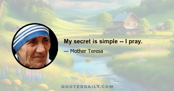 My secret is simple -- I pray.