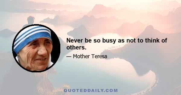 Never be so busy as not to think of others.