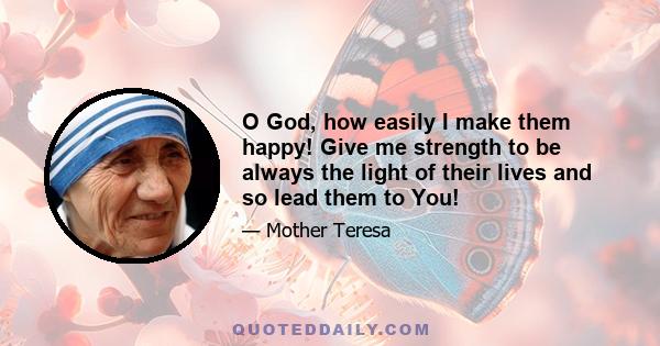 O God, how easily I make them happy! Give me strength to be always the light of their lives and so lead them to You!