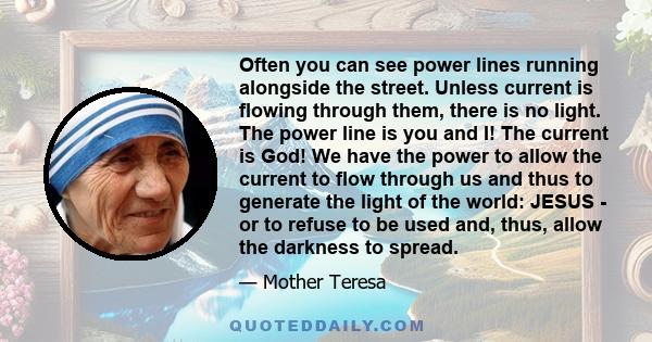 Often you can see power lines running alongside the street. Unless current is flowing through them, there is no light. The power line is you and I! The current is God! We have the power to allow the current to flow