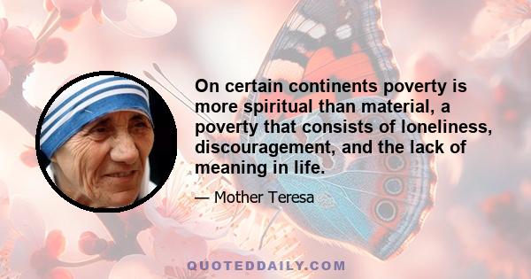 On certain continents poverty is more spiritual than material, a poverty that consists of loneliness, discouragement, and the lack of meaning in life.