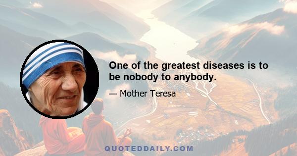 One of the greatest diseases is to be nobody to anybody.