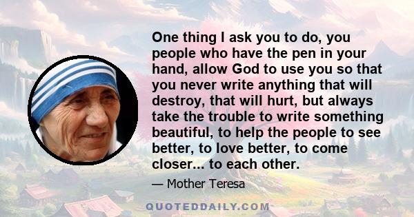 One thing I ask you to do, you people who have the pen in your hand, allow God to use you so that you never write anything that will destroy, that will hurt, but always take the trouble to write something beautiful, to