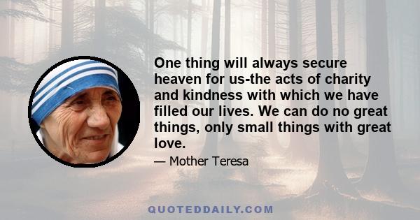 One thing will always secure heaven for us-the acts of charity and kindness with which we have filled our lives. We can do no great things, only small things with great love.