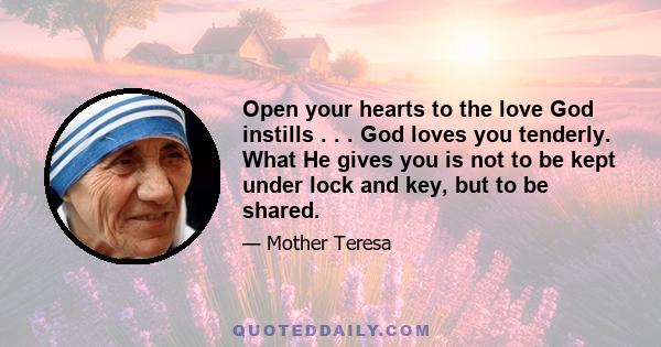 Open your hearts to the love God instills . . . God loves you tenderly. What He gives you is not to be kept under lock and key, but to be shared.