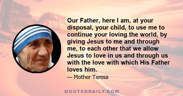 Our Father, here I am, at your disposal, your child, to use me to continue your loving the world, by giving Jesus to me and through me, to each other that we allow Jesus to love in us and through us with the love with