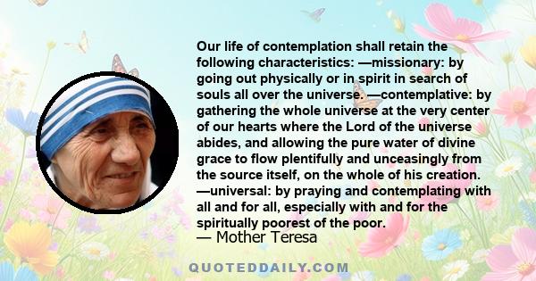 Our life of contemplation shall retain the following characteristics: —missionary: by going out physically or in spirit in search of souls all over the universe. —contemplative: by gathering the whole universe at the