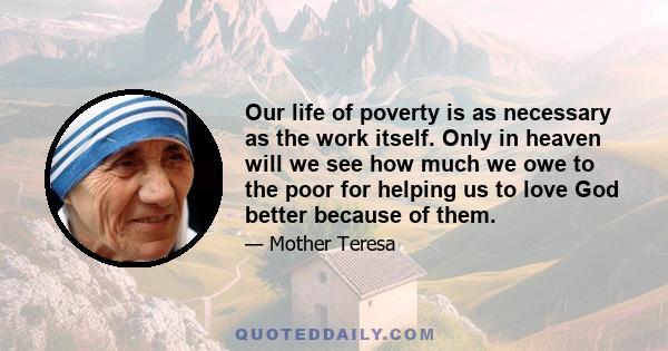 Our life of poverty is as necessary as the work itself. Only in heaven will we see how much we owe to the poor for helping us to love God better because of them.