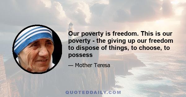 Our poverty is freedom. This is our poverty - the giving up our freedom to dispose of things, to choose, to possess