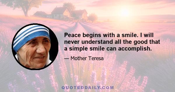 Peace begins with a smile. I will never understand all the good that a simple smile can accomplish.