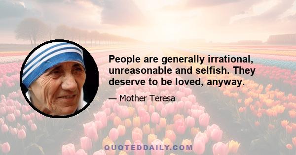 People are generally irrational, unreasonable and selfish. They deserve to be loved, anyway.