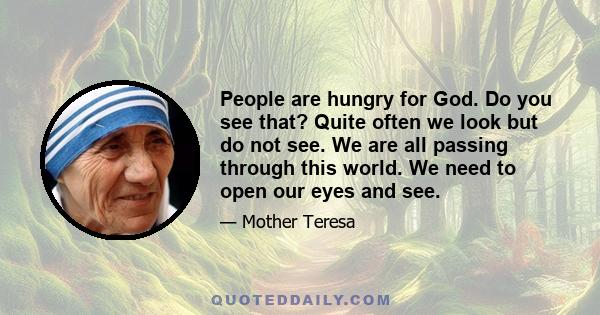 People are hungry for God. Do you see that? Quite often we look but do not see. We are all passing through this world. We need to open our eyes and see.