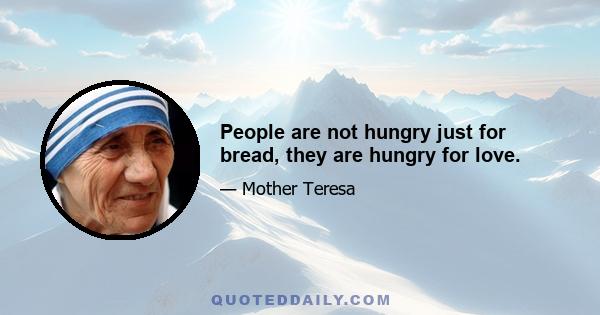 People are not hungry just for bread, they are hungry for love.