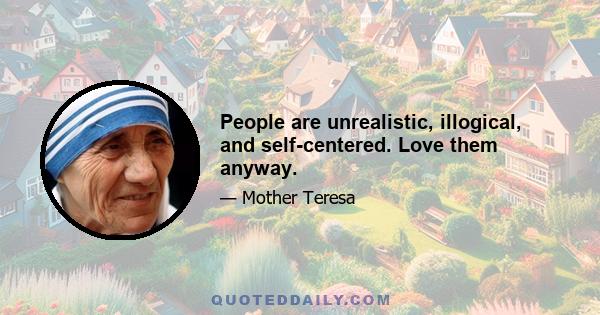 People are unrealistic, illogical, and self-centered. Love them anyway.