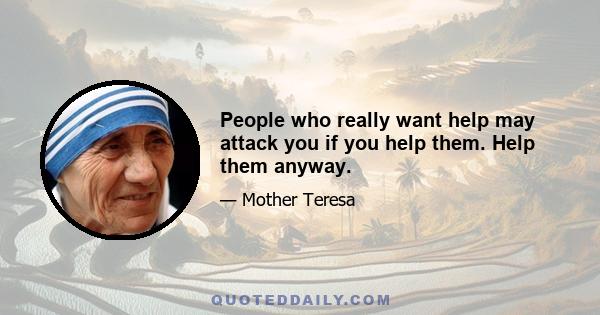 People who really want help may attack you if you help them. Help them anyway.