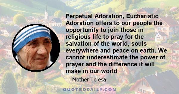 Perpetual Adoration, Eucharistic Adoration offers to our people the opportunity to join those in religious life to pray for the salvation of the world, souls everywhere and peace on earth. We cannot underestimate the