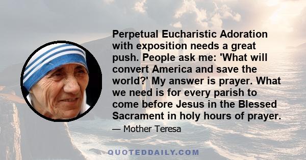 Perpetual Eucharistic Adoration with exposition needs a great push. People ask me: 'What will convert America and save the world?' My answer is prayer. What we need is for every parish to come before Jesus in the