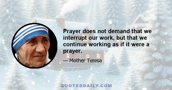 Prayer does not demand that we interrupt our work, but that we continue working as if it were a prayer.