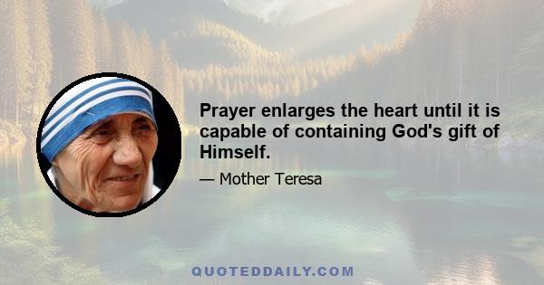 Prayer enlarges the heart until it is capable of containing God's gift of Himself.