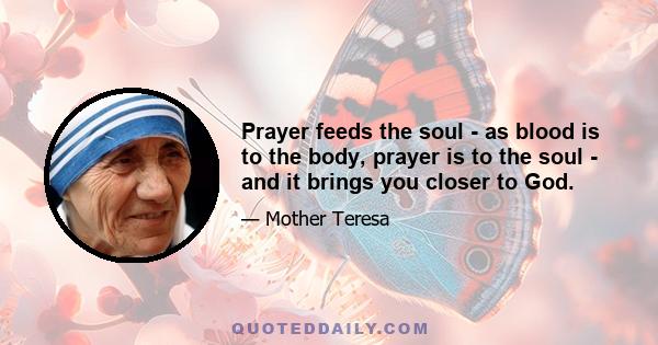 Prayer feeds the soul - as blood is to the body, prayer is to the soul - and it brings you closer to God.