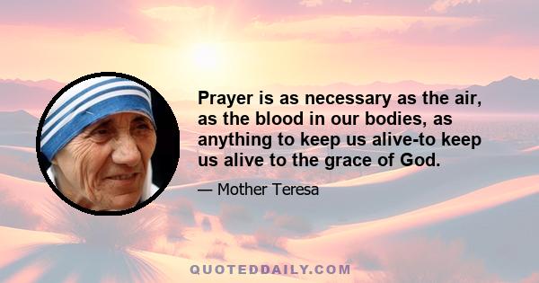 Prayer is as necessary as the air, as the blood in our bodies, as anything to keep us alive-to keep us alive to the grace of God.