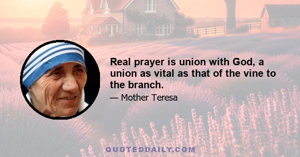 Real prayer is union with God, a union as vital as that of the vine to the branch.