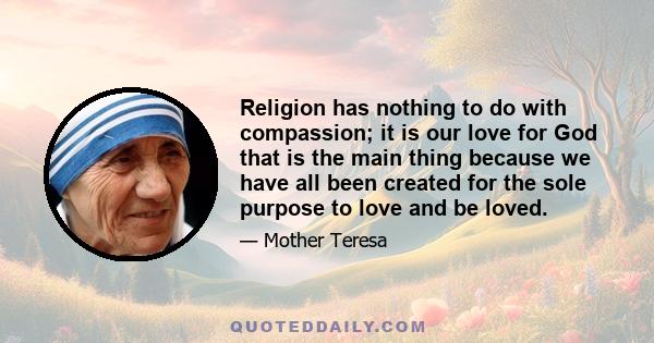 Religion has nothing to do with compassion; it is our love for God that is the main thing because we have all been created for the sole purpose to love and be loved.