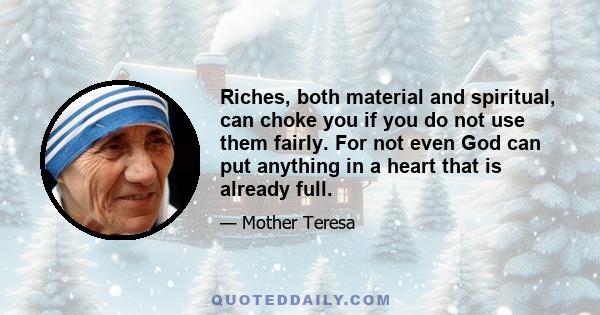 Riches, both material and spiritual, can choke you if you do not use them fairly. For not even God can put anything in a heart that is already full.