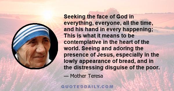 Seeking the face of God in everything, everyone, all the time, and his hand in every happening; This is what it means to be contemplative in the heart of the world. Seeing and adoring the presence of Jesus, especially