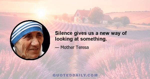 Silence gives us a new way of looking at something.