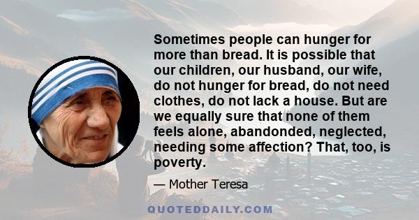 Sometimes people can hunger for more than bread. It is possible that our children, our husband, our wife, do not hunger for bread, do not need clothes, do not lack a house. But are we equally sure that none of them